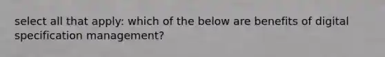 select all that apply: which of the below are benefits of digital specification management?