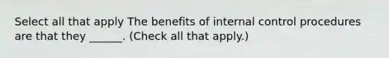 Select all that apply The benefits of internal control procedures are that they ______. (Check all that apply.)