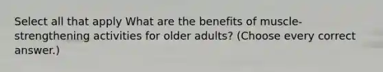 Select all that apply What are the benefits of muscle-strengthening activities for older adults? (Choose every correct answer.)