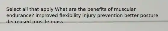 Select all that apply What are the benefits of muscular endurance? improved flexibility injury prevention better posture decreased muscle mass