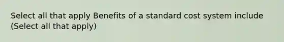 Select all that apply Benefits of a standard cost system include (Select all that apply)