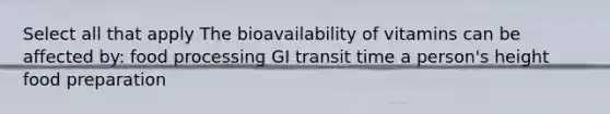 Select all that apply The bioavailability of vitamins can be affected by: food processing GI transit time a person's height food preparation