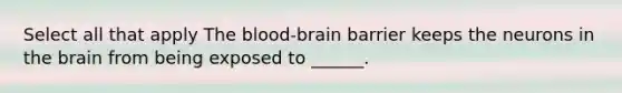 Select all that apply <a href='https://www.questionai.com/knowledge/kO1rMGD7bv-the-blood-brain-barrier' class='anchor-knowledge'><a href='https://www.questionai.com/knowledge/k7oXMfj7lk-the-blood' class='anchor-knowledge'>the blood</a>-brain barrier</a> keeps the neurons in <a href='https://www.questionai.com/knowledge/kLMtJeqKp6-the-brain' class='anchor-knowledge'>the brain</a> from being exposed to ______.