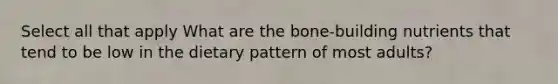 Select all that apply What are the bone-building nutrients that tend to be low in the dietary pattern of most adults?