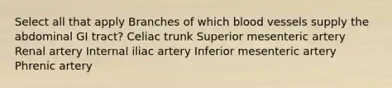 Select all that apply Branches of which blood vessels supply the abdominal GI tract? Celiac trunk Superior mesenteric artery Renal artery Internal iliac artery Inferior mesenteric artery Phrenic artery