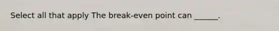 Select all that apply The break-even point can ______.