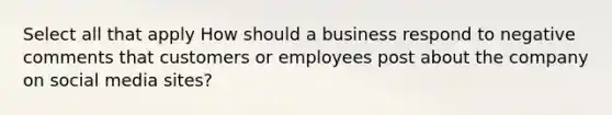 Select all that apply How should a business respond to negative comments that customers or employees post about the company on social media sites?