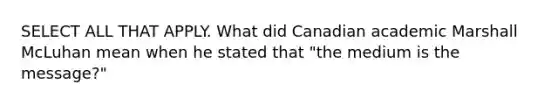 SELECT ALL THAT APPLY. What did Canadian academic Marshall McLuhan mean when he stated that "the medium is the message?"