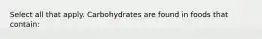 Select all that apply. Carbohydrates are found in foods that contain: