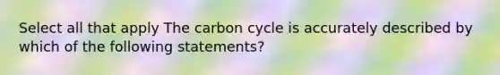 Select all that apply The carbon cycle is accurately described by which of the following statements?