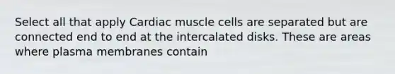 Select all that apply Cardiac muscle cells are separated but are connected end to end at the intercalated disks. These are areas where plasma membranes contain