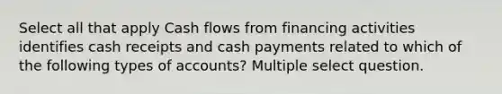 Select all that apply Cash flows from financing activities identifies cash receipts and cash payments related to which of the following types of accounts? Multiple select question.