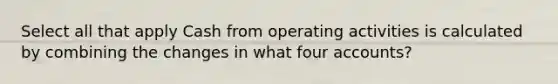 Select all that apply Cash from operating activities is calculated by combining the changes in what four accounts?