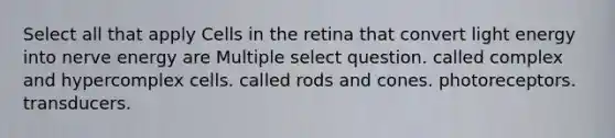 Select all that apply Cells in the retina that convert light energy into nerve energy are Multiple select question. called complex and hypercomplex cells. called rods and cones. photoreceptors. transducers.