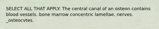 SELECT ALL THAT APPLY: The central canal of an osteon contains blood vessels. bone marrow concentric lamellae. nerves. _osteocvtes.