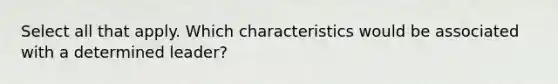 Select all that apply. Which characteristics would be associated with a determined leader?