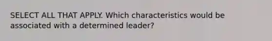 SELECT ALL THAT APPLY. Which characteristics would be associated with a determined leader?