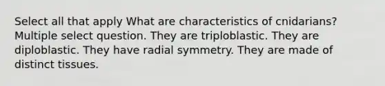 Select all that apply What are characteristics of cnidarians? Multiple select question. They are triploblastic. They are diploblastic. They have radial symmetry. They are made of distinct tissues.