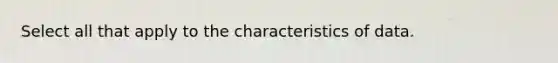 Select all that apply to the characteristics of data.