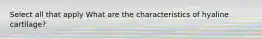 Select all that apply What are the characteristics of hyaline cartilage?