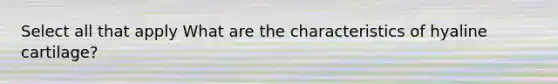Select all that apply What are the characteristics of hyaline cartilage?