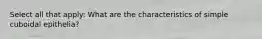 Select all that apply: What are the characteristics of simple cuboidal epithelia?