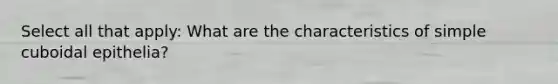 Select all that apply: What are the characteristics of simple cuboidal epithelia?