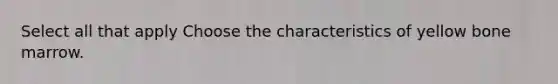 Select all that apply Choose the characteristics of yellow bone marrow.