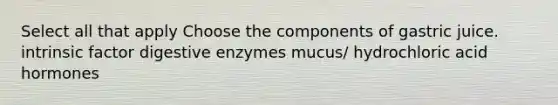 Select all that apply Choose the components of gastric juice. intrinsic factor digestive enzymes mucus/ hydrochloric acid hormones