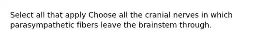 Select all that apply Choose all the cranial nerves in which parasympathetic fibers leave the brainstem through.