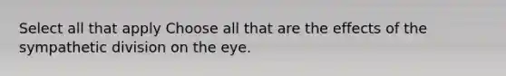 Select all that apply Choose all that are the effects of the sympathetic division on the eye.