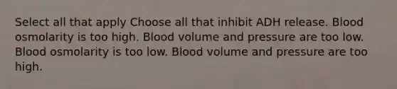 Select all that apply Choose all that inhibit ADH release. Blood osmolarity is too high. Blood volume and pressure are too low. Blood osmolarity is too low. Blood volume and pressure are too high.