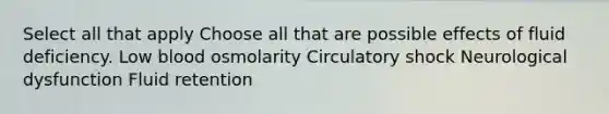 Select all that apply Choose all that are possible effects of fluid deficiency. Low blood osmolarity Circulatory shock Neurological dysfunction Fluid retention