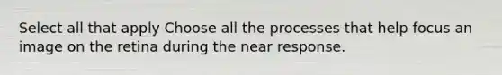 Select all that apply Choose all the processes that help focus an image on the retina during the near response.