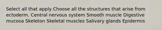 Select all that apply Choose all the structures that arise from ectoderm. Central nervous system Smooth muscle Digestive mucosa Skeleton Skeletal muscles Salivary glands Epidermis