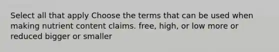 Select all that apply Choose the terms that can be used when making nutrient content claims. free, high, or low more or reduced bigger or smaller