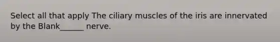 Select all that apply The ciliary muscles of the iris are innervated by the Blank______ nerve.