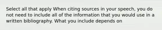 Select all that apply When citing sources in your speech, you do not need to include all of the information that you would use in a written bibliography. What you include depends on