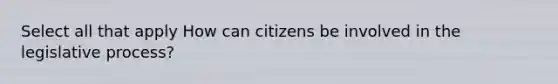 Select all that apply How can citizens be involved in the legislative process?