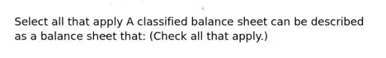 Select all that apply A classified balance sheet can be described as a balance sheet that: (Check all that apply.)