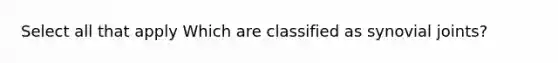 Select all that apply Which are classified as synovial joints?