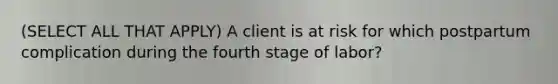 (SELECT ALL THAT APPLY) A client is at risk for which postpartum complication during the fourth stage of labor?