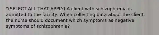 "(SELECT ALL THAT APPLY) A client with schizophrenia is admitted to the facility. When collecting data about the client, the nurse should document which symptoms as negative symptoms of schizophrenia?