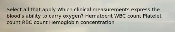 Select all that apply Which clinical measurements express the blood's ability to carry oxygen? Hematocrit WBC count Platelet count RBC count Hemoglobin concentration