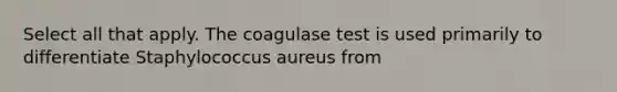 Select all that apply. The coagulase test is used primarily to differentiate Staphylococcus aureus from