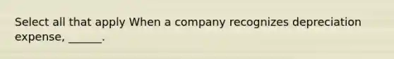 Select all that apply When a company recognizes depreciation expense, ______.