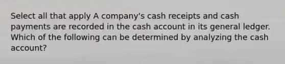 Select all that apply A company's cash receipts and cash payments are recorded in the cash account in its general ledger. Which of the following can be determined by analyzing the cash account?