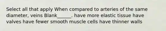 Select all that apply When compared to arteries of the same diameter, veins Blank______. have more elastic tissue have valves have fewer smooth muscle cells have thinner walls