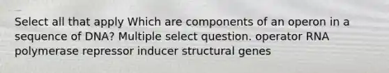 Select all that apply Which are components of an operon in a sequence of DNA? Multiple select question. operator RNA polymerase repressor inducer structural genes