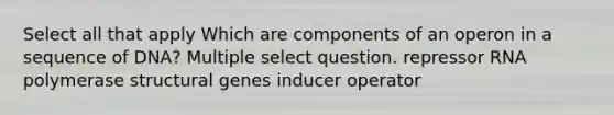 Select all that apply Which are components of an operon in a sequence of DNA? Multiple select question. repressor RNA polymerase structural genes inducer operator